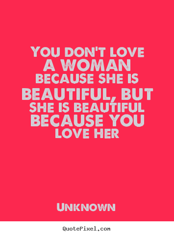 You don't love a woman because she is beautiful, but she.. Unknown greatest love quotes