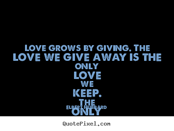 Elbert Hubbard photo quotes - Love grows by giving. the love we give away is the only love we.. - Love quotes