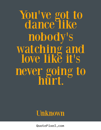 Love quote - You've got to dance like nobody's watching..