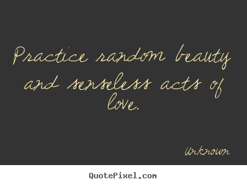 Unknown picture quote - Practice random beauty and senseless acts of.. - Love quote