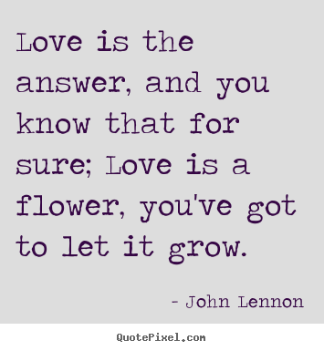 How to make photo sayings about love - Love is the answer, and you know that for sure; love is a flower, you've..