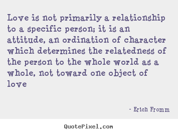 Erich Fromm picture quotes - Love is not primarily a relationship to a specific person; it is an attitude,.. - Love quotes