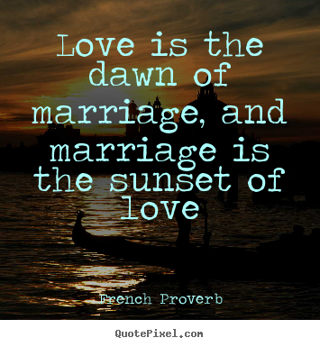 Love is the dawn of marriage, and marriage is the sunset of love French Proverb  love quotes