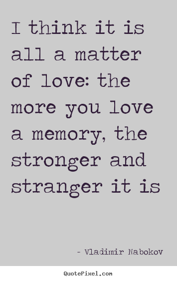 Love quotes - I think it is all a matter of love: the more you love a memory, the stronger..