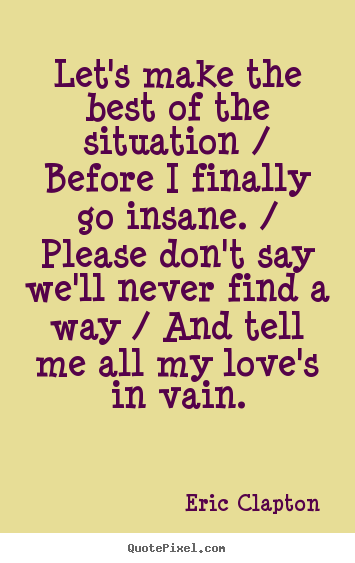Quotes about love - Let's make the best of the situation / before i finally go insane...