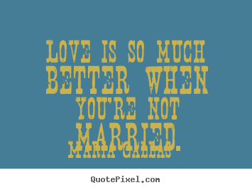 Design custom picture quotes about love - Love is so much better when you're not married.