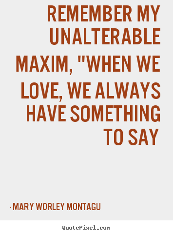 Remember my unalterable maxim, "when we love, we always have something.. Mary Worley Montagu  love quote