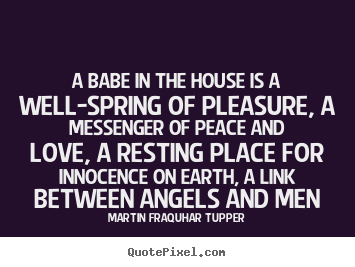 A babe in the house is a well-spring of pleasure, a messenger of.. Martin Fraquhar Tupper good love quote