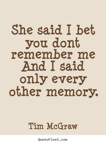 She said i bet you dont remember meand i said only every other memory. Tim McGraw best love quotes