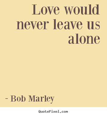 Love quotes - Love would never leave us alone