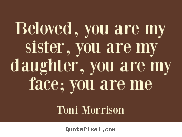 Beloved, you are my sister, you are my daughter, you are.. Toni Morrison popular love quotes