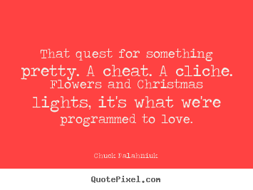That quest for something pretty. a cheat. a cliche. flowers.. Chuck Palahniuk best love quotes