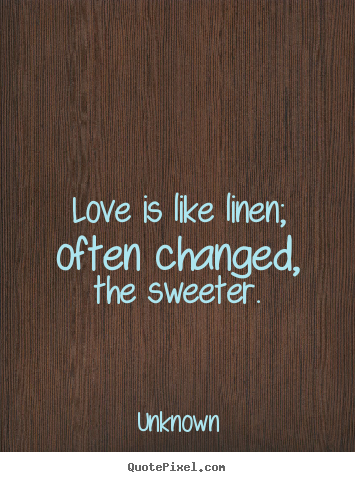 Unknown photo quote - Love is like linen; often changed, the sweeter. - Love quotes