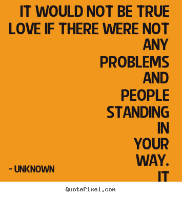 It would not be true love if there were not any problems.. Unknown great love quote