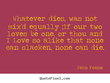 Love quotes - Whatever dies, was not mix'd equally ;if our two loves..