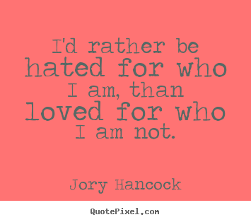 I'd rather be hated for who i am, than loved for who i am not. Jory Hancock  love quote
