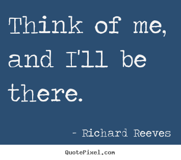 Think of me, and i'll be there. Richard Reeves good love quotes