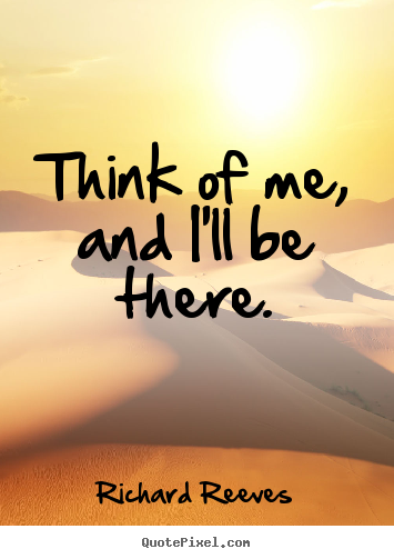 Richard Reeves picture quotes - Think of me, and i'll be there. - Love quotes