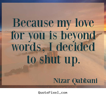 Because my love for you is beyond words, i decided to shut up. Nizar Qabbani  love quotes