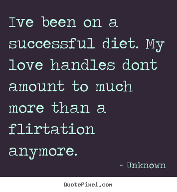 Love quotes - Ive been on a successful diet. my love handles..