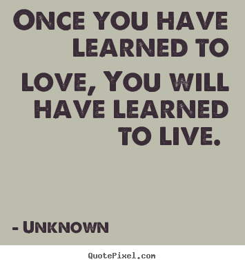 Once you have learned to love, you will have learned to live... Unknown  love quotes