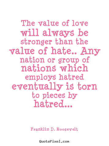 Create your own picture quotes about love - The value of love will always be stronger than the value of hate....