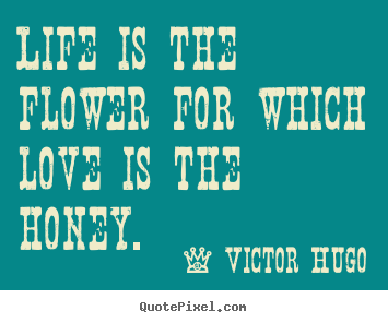 Victor Hugo picture quotes - Life is the flower for which love is the honey. - Love quote