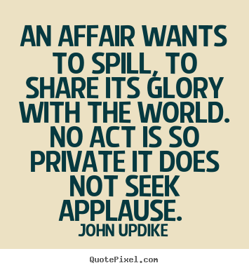 John Updike picture quotes - An affair wants to spill, to share its glory.. - Love quotes