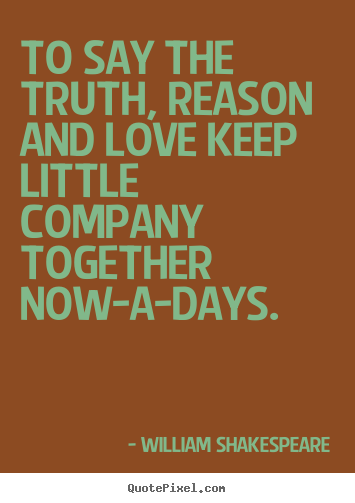 To say the truth, reason and love keep little company together now-a-days... William Shakespeare great love quote