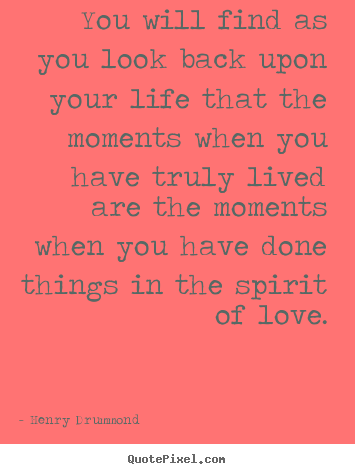 Henry Drummond picture quotes - You will find as you look back upon your life that the moments.. - Love quotes