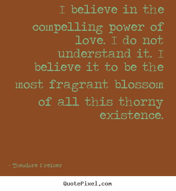 I believe in the compelling power of love. i do not.. Theodore Dreiser popular love quotes