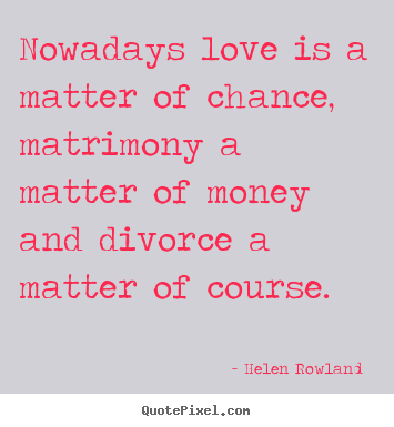 Nowadays love is a matter of chance, matrimony a matter.. Helen Rowland  good love quote