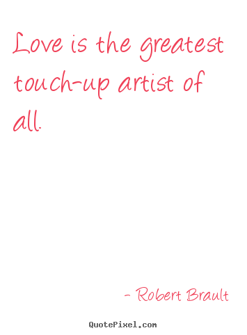 Love is the greatest touch-up artist of all. Robert Brault good love quote