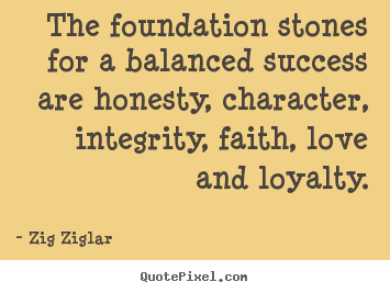 The foundation stones for a balanced success.. Zig Ziglar  love quote