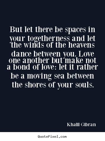 But let there be spaces in your togetherness and let the winds.. Khalil Gibran good love quotes