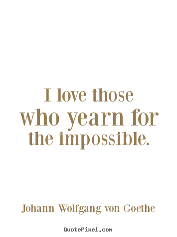 Quotes about love - I love those who yearn for the impossible.