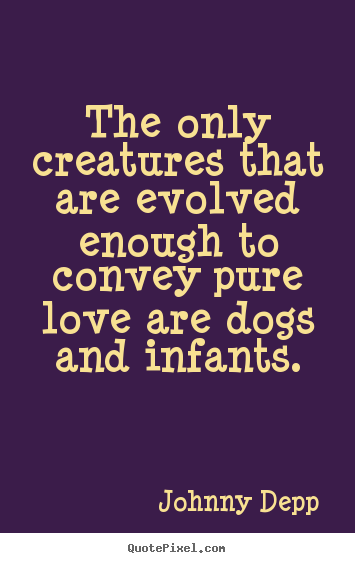 Quotes about love - The only creatures that are evolved enough to convey pure..