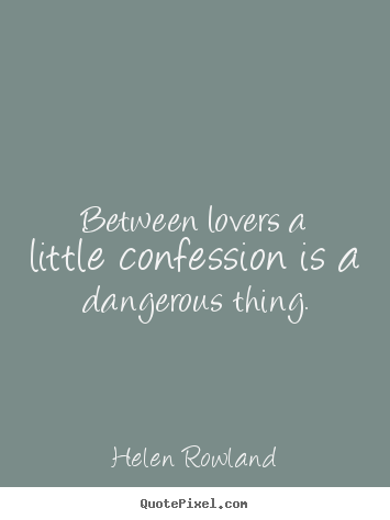 Between lovers a little confession is a dangerous thing. Helen Rowland good love quote