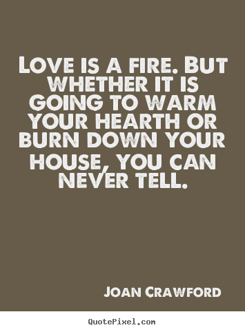 Love is a fire. but whether it is going to warm your.. Joan Crawford best love quotes