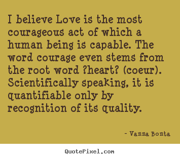 Diy picture quotes about love - I believe love is the most courageous act of which..