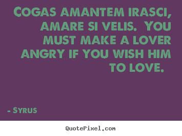 Love quotes - Cogas amantem irasci, amare si velis. you must..