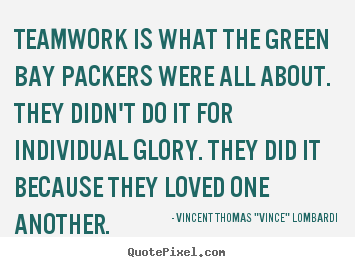 Teamwork is what the green bay packers were all about. they didn't do.. Vincent Thomas "Vince" Lombardi  love quote