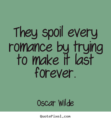 Quotes about love - They spoil every romance by trying to make it last forever.