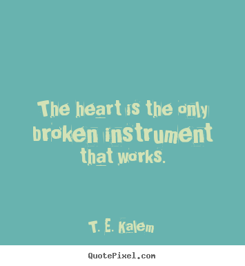 The heart is the only broken instrument that works. T. E. Kalem  love quotes