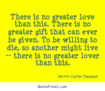 Quotes about love - There is no greater love than this. there is no greater gift..