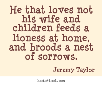 Jeremy Taylor picture quotes - He that loves not his wife and children feeds.. - Love sayings