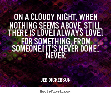 Jeb Dickerson photo sayings - On a cloudy night, when nothing seems above, still,.. - Love quotes