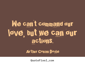We can't command our love, but we can our actions. Arthur Conan Doyle good love quote