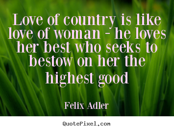 Felix Adler poster quote - Love of country is like love of woman - he loves her.. - Love quotes