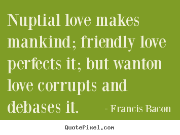 Love quote - Nuptial love makes mankind; friendly love perfects..